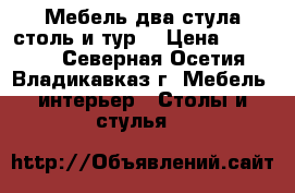 Мебель два стула столь и тур  › Цена ­ 35 000 - Северная Осетия, Владикавказ г. Мебель, интерьер » Столы и стулья   